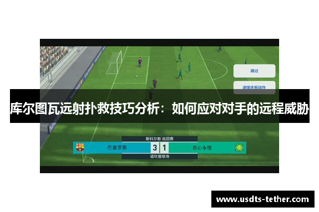 库尔图瓦远射扑救技巧分析:如何应对对手的远程威胁 库尔图瓦远射扑救技巧分析:如何应对对手的远程威胁