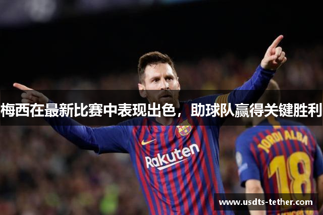 梅西在最新比赛中表现出色,助球队赢得关键胜利 梅西在最新比赛中表现出色,助球队赢得关键胜利