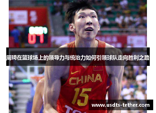 周琦在篮球场上的领导力与统治力如何引领球队走向胜利之路 周琦在篮球场上的领导力与统治力如何引领球队走向胜利之路
