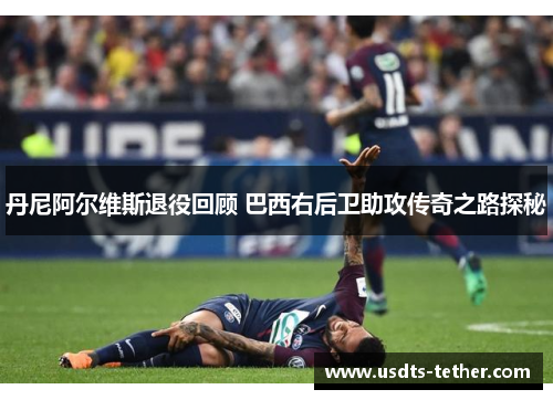 丹尼阿尔维斯退役回顾 巴西右后卫助攻传奇之路探秘 丹尼阿尔维斯退役回顾 巴西右后卫助攻传奇之路探秘