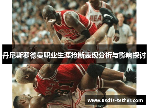 丹尼斯罗德曼职业生涯抢断表现分析与影响探讨 丹尼斯罗德曼职业生涯抢断表现分析与影响探讨