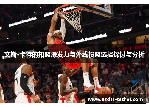 文斯·卡特的扣篮爆发力与外线投篮选择探讨与分析 文斯·卡特的扣篮爆发力与外线投篮选择探讨与分析