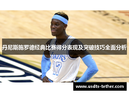 丹尼斯施罗德经典比赛得分表现及突破技巧全面分析 丹尼斯施罗德经典比赛得分表现及突破技巧全面分析