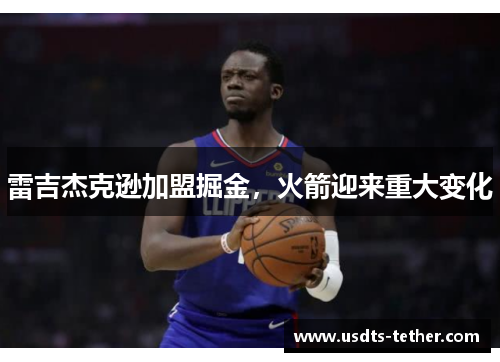 雷吉杰克逊加盟掘金,火箭迎来重大变化 雷吉杰克逊加盟掘金,火箭迎来重大变化
