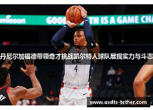 丹尼尔加福德带领奇才挑战凯尔特人球队展现实力与斗志 丹尼尔加福德带领奇才挑战凯尔特人球队展现实力与斗志