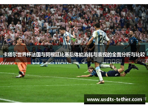 卡塔尔世界杯法国与阿根廷比赛后体能消耗与表现的全面分析与比较 卡塔尔世界杯法国与阿根廷比赛后体能消耗与表现的全面分析与比较