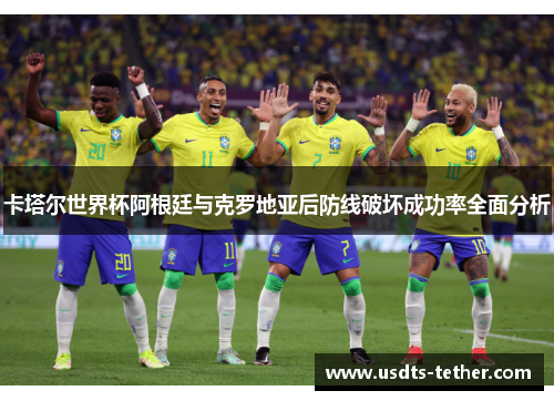 卡塔尔世界杯阿根廷与克罗地亚后防线破坏成功率全面分析 卡塔尔世界杯阿根廷与克罗地亚后防线破坏成功率全面分析
