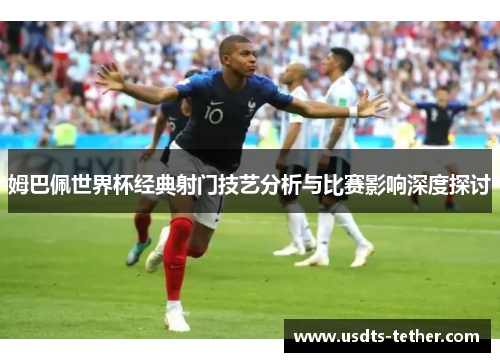 姆巴佩世界杯经典射门技艺分析与比赛影响深度探讨 姆巴佩世界杯经典射门技艺分析与比赛影响深度探讨