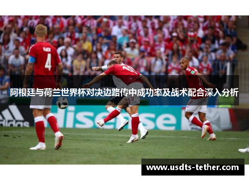 阿根廷与荷兰世界杯对决边路传中成功率及战术配合深入分析 阿根廷与荷兰世界杯对决边路传中成功率及战术配合深入分析