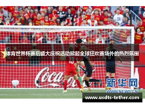 体育世界杯赛后盛大庆祝活动掀起全球狂欢赛场外的热烈氛围 体育世界杯赛后盛大庆祝活动掀起全球狂欢赛场外的热烈氛围