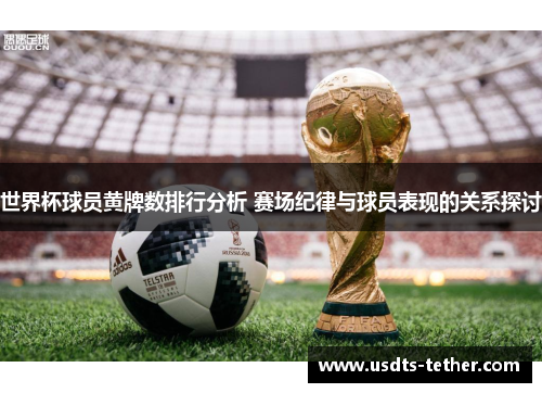 世界杯球员黄牌数排行分析 赛场纪律与球员表现的关系探讨 世界杯球员黄牌数排行分析 赛场纪律与球员表现的关系探讨