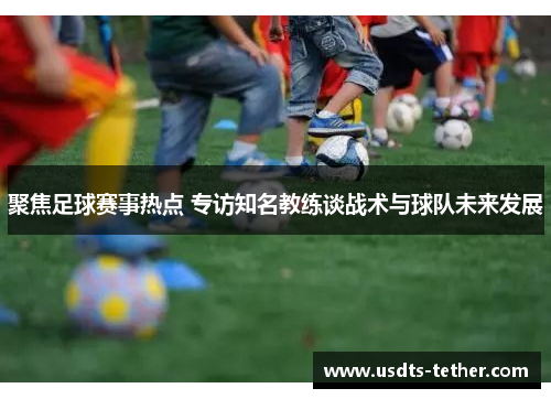 聚焦足球赛事热点 专访知名教练谈战术与球队未来发展 聚焦足球赛事热点 专访知名教练谈战术与球队未来发展