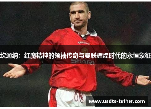 坎通纳：红魔精神的领袖传奇与曼联辉煌时代的永恒象征
