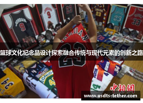 篮球文化纪念品设计探索融合传统与现代元素的创新之路 篮球文化纪念品设计探索融合传统与现代元素的创新之路