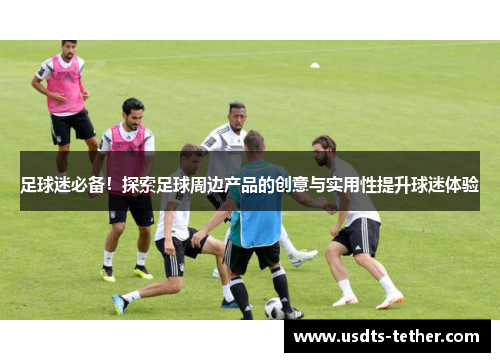 足球迷必备!探索足球周边产品的创意与实用性提升球迷体验 足球迷必备!探索足球周边产品的创意与实用性提升球迷体验