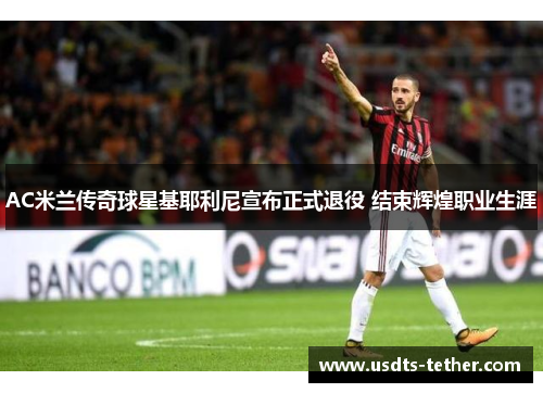 AC米兰传奇球星基耶利尼宣布正式退役 结束辉煌职业生涯