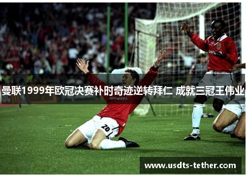 曼联1999年欧冠决赛补时奇迹逆转拜仁 成就三冠王伟业