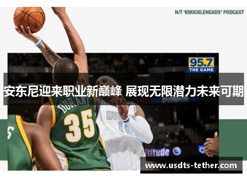 安东尼迎来职业新巅峰 展现无限潜力未来可期 安东尼迎来职业新巅峰 展现无限潜力未来可期