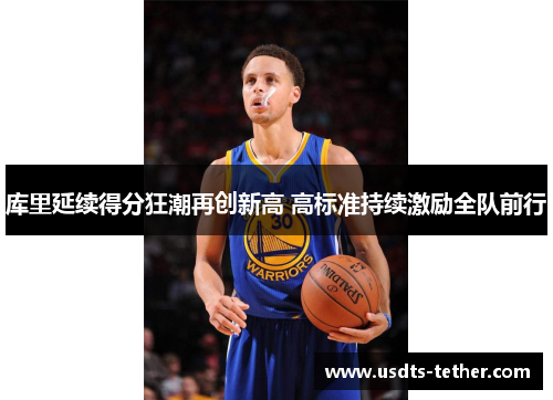 库里延续得分狂潮再创新高 高标准持续激励全队前行