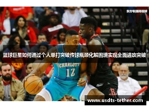 篮球巨星如何通过个人单打突破传球瓶颈化解困境实现全面进攻突破 篮球巨星如何通过个人单打突破传球瓶颈化解困境实现全面进攻突破