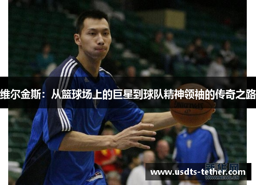 维尔金斯:从篮球场上的巨星到球队精神领袖的传奇之路 维尔金斯:从篮球场上的巨星到球队精神领袖的传奇之路