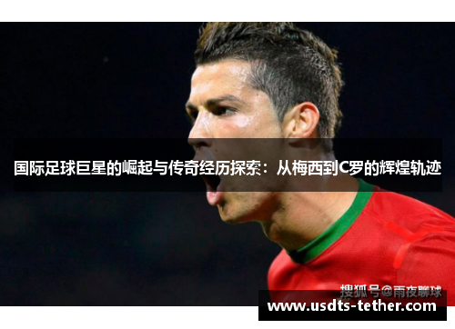 国际足球巨星的崛起与传奇经历探索:从梅西到C罗的辉煌轨迹 国际足球巨星的崛起与传奇经历探索:从梅西到C罗的辉煌轨迹