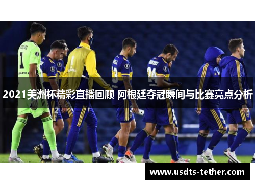 2021美洲杯精彩直播回顾 阿根廷夺冠瞬间与比赛亮点分析 2021美洲杯精彩直播回顾 阿根廷夺冠瞬间与比赛亮点分析