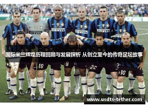 国际米兰辉煌历程回顾与发展探析 从创立至今的传奇足坛故事 国际米兰辉煌历程回顾与发展探析 从创立至今的传奇足坛故事