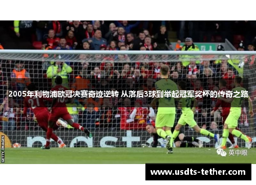 2005年利物浦欧冠决赛奇迹逆转 从落后3球到举起冠军奖杯的传奇之路
